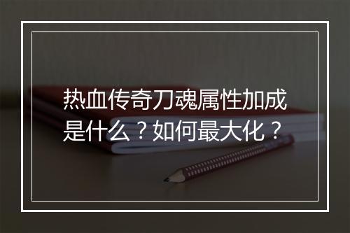 热血传奇刀魂属性加成是什么？如何最大化？