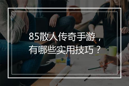 85散人传奇手游，有哪些实用技巧？