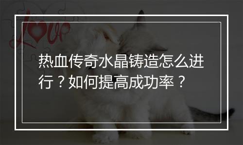 热血传奇水晶铸造怎么进行？如何提高成功率？