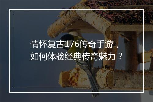 情怀复古176传奇手游，如何体验经典传奇魅力？