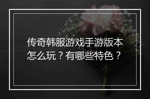 传奇韩服游戏手游版本怎么玩？有哪些特色？