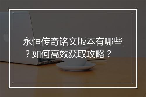 永恒传奇铭文版本有哪些？如何高效获取攻略？