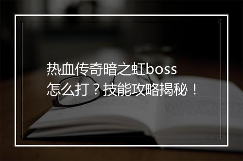 热血传奇暗之虹boss怎么打？技能攻略揭秘！
