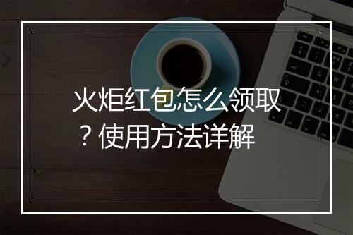 火炬红包怎么领取？使用方法详解