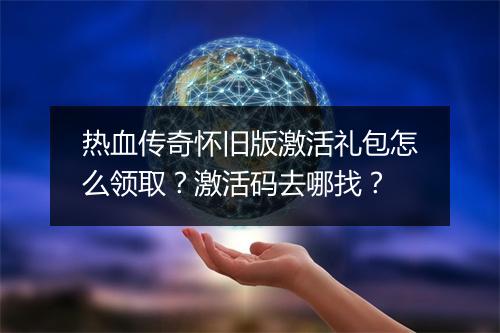 热血传奇怀旧版激活礼包怎么领取？激活码去哪找？