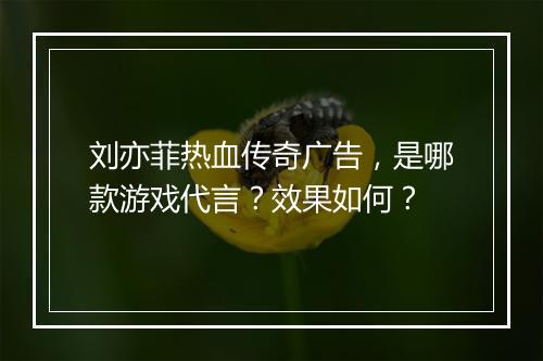 刘亦菲热血传奇广告，是哪款游戏代言？效果如何？