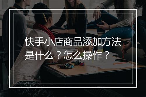 快手小店商品添加方法是什么？怎么操作？