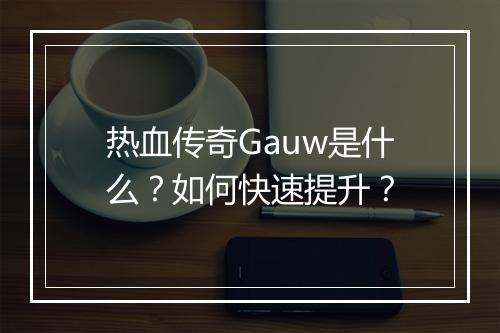 热血传奇Gauw是什么？如何快速提升？