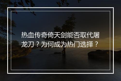 热血传奇倚天剑能否取代屠龙刀？为何成为热门选择？