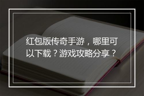红包版传奇手游，哪里可以下载？游戏攻略分享？