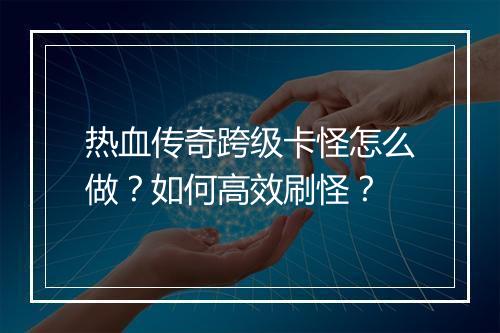 热血传奇跨级卡怪怎么做？如何高效刷怪？