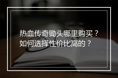 热血传奇锄头哪里购买？如何选择性价比高的？