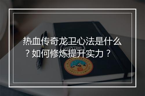 热血传奇龙卫心法是什么？如何修炼提升实力？