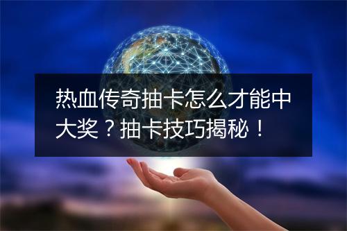 热血传奇抽卡怎么才能中大奖？抽卡技巧揭秘！
