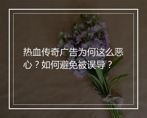 热血传奇广告为何这么恶心？如何避免被误导？