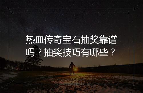 热血传奇宝石抽奖靠谱吗？抽奖技巧有哪些？