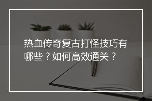 热血传奇复古打怪技巧有哪些？如何高效通关？