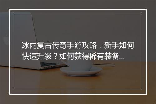 冰雨复古传奇手游攻略，新手如何快速升级？如何获得稀有装备？