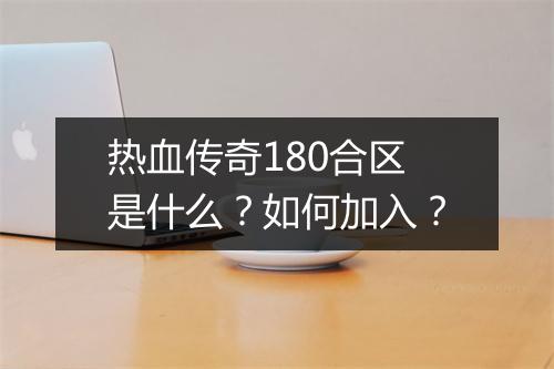 热血传奇180合区是什么？如何加入？