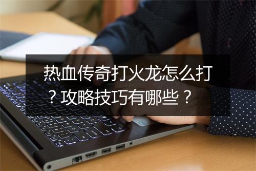 热血传奇打火龙怎么打？攻略技巧有哪些？