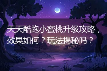 天天酷跑小蜜桃升级攻略，效果如何？玩法揭秘吗？