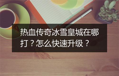 热血传奇冰雪皇城在哪打？怎么快速升级？