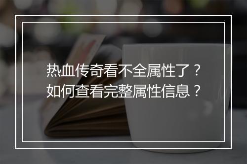 热血传奇看不全属性了？如何查看完整属性信息？