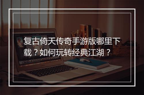复古倚天传奇手游版哪里下载？如何玩转经典江湖？