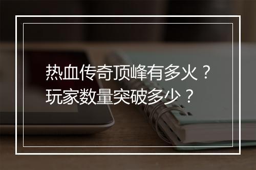 热血传奇顶峰有多火？玩家数量突破多少？