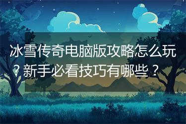冰雪传奇电脑版攻略怎么玩？新手必看技巧有哪些？