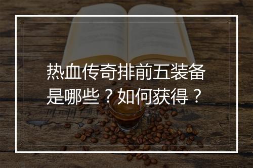 热血传奇排前五装备是哪些？如何获得？