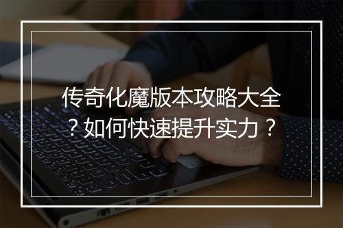 传奇化魔版本攻略大全？如何快速提升实力？