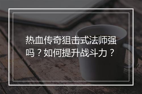 热血传奇狙击式法师强吗？如何提升战斗力？