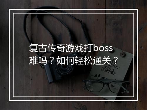 复古传奇游戏打boss难吗？如何轻松通关？