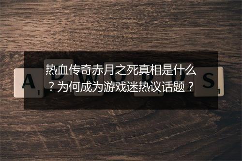 热血传奇赤月之死真相是什么？为何成为游戏迷热议话题？