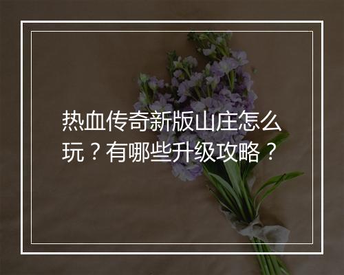 热血传奇新版山庄怎么玩？有哪些升级攻略？