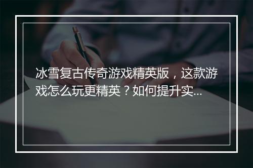 冰雪复古传奇游戏精英版，这款游戏怎么玩更精英？如何提升实力？