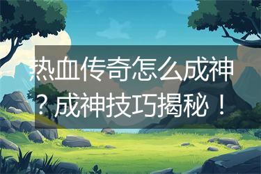 热血传奇怎么成神？成神技巧揭秘！