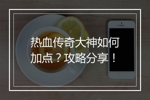 热血传奇大神如何加点？攻略分享！