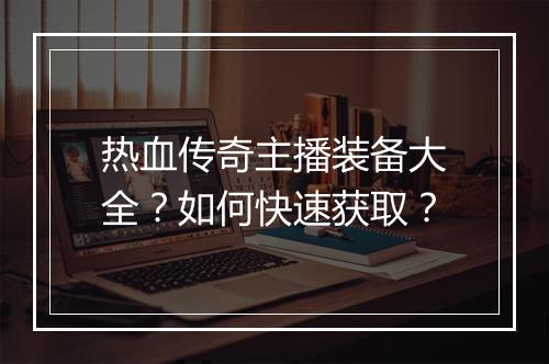 热血传奇主播装备大全？如何快速获取？