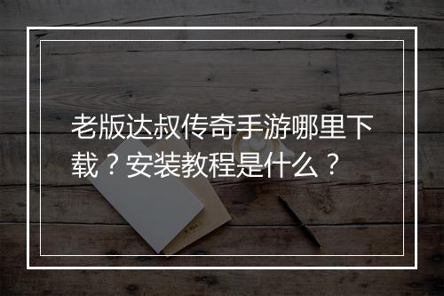 老版达叔传奇手游哪里下载？安装教程是什么？