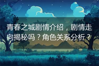 青春之城剧情介绍，剧情走向揭秘吗？角色关系分析？