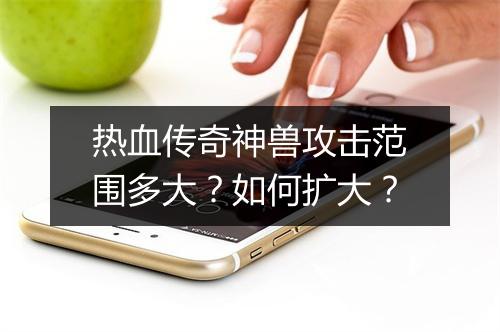热血传奇神兽攻击范围多大？如何扩大？