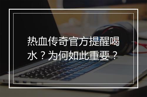 热血传奇官方提醒喝水？为何如此重要？
