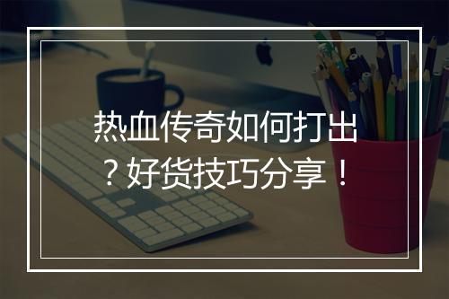 热血传奇如何打出？好货技巧分享！