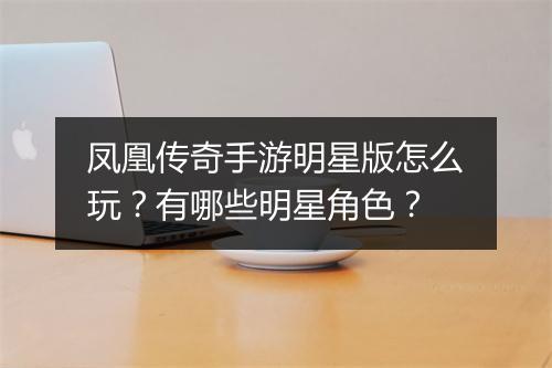 凤凰传奇手游明星版怎么玩？有哪些明星角色？