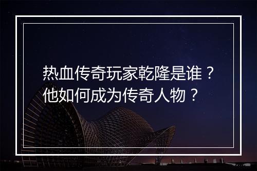 热血传奇玩家乾隆是谁？他如何成为传奇人物？