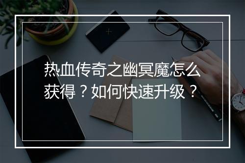 热血传奇之幽冥魔怎么获得？如何快速升级？