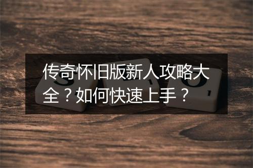 传奇怀旧版新人攻略大全？如何快速上手？