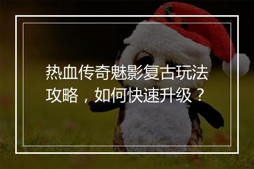 热血传奇魅影复古玩法攻略，如何快速升级？